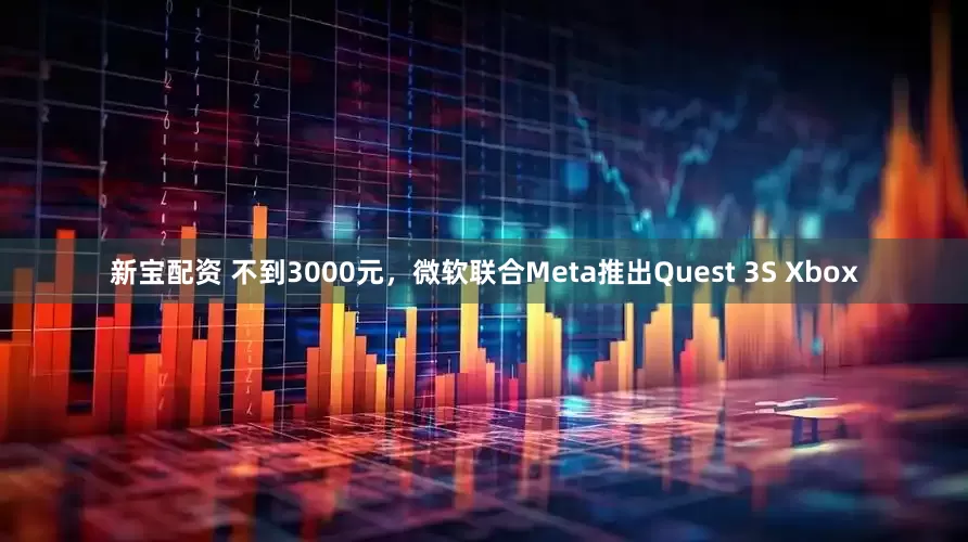 新宝配资 不到3000元，微软联合Meta推出Quest 3S Xbox