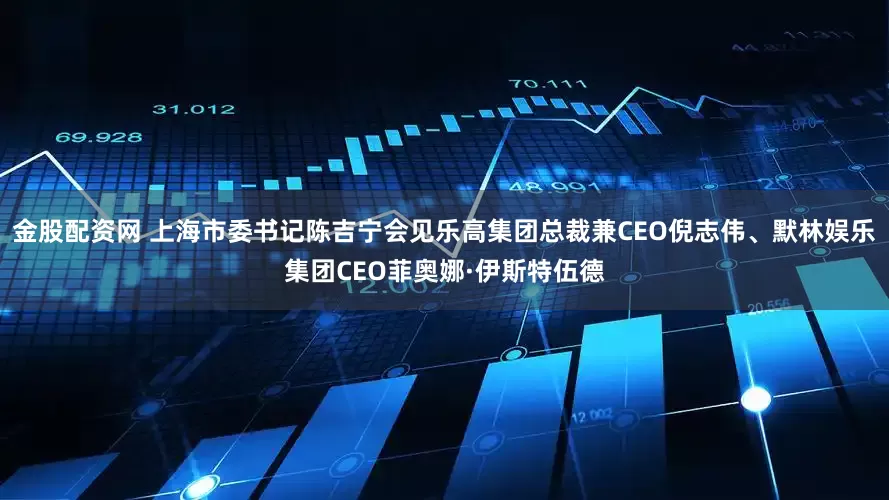 金股配资网 上海市委书记陈吉宁会见乐高集团总裁兼CEO倪志伟、默林娱乐集团CEO菲奥娜·伊斯特伍德