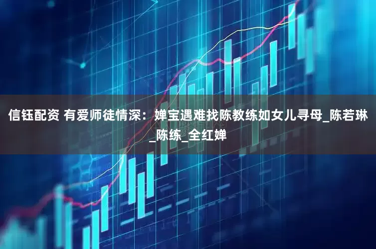 信钰配资 有爱师徒情深：婵宝遇难找陈教练如女儿寻母_陈若琳_陈练_全红婵
