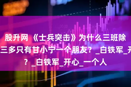 股升网 《士兵突击》为什么三班除了史今，许三多只有甘小宁一个朋友？_白铁军_开心_一个人