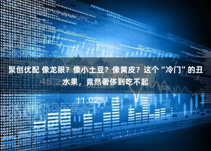 聚创优配 像龙眼？像小土豆？像黄皮？这个“冷门”的丑水果，竟然奢侈到吃不起