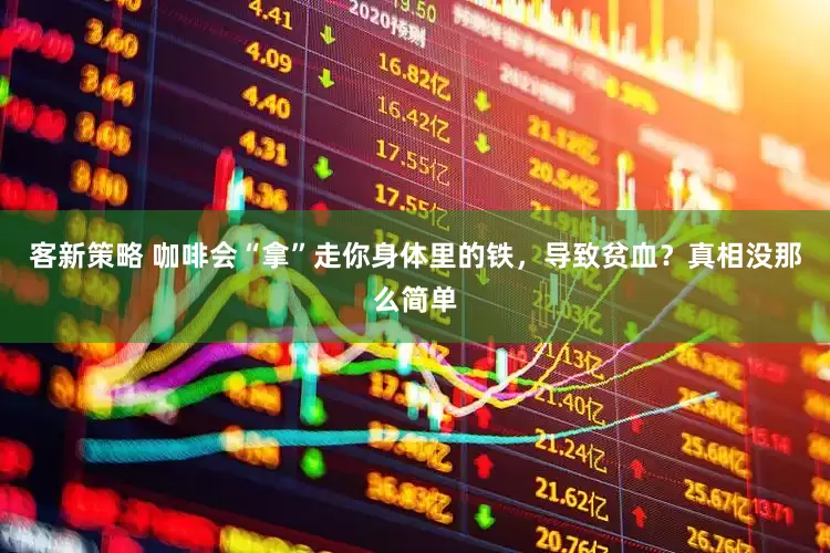客新策略 咖啡会“拿”走你身体里的铁，导致贫血？真相没那么简单
