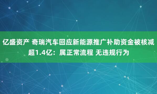 亿盛资产 奇瑞汽车回应新能源推广补助资金被核减超1.4亿：属正常流程 无违规行为