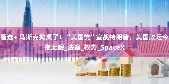 智选+ 马斯克掀桌了！“美国党”宣战特朗普，美国政坛今夜无眠_法案_权力_SpaceX