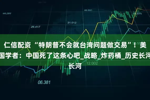 仁信配资 “特朗普不会就台湾问题做交易”！美国学者：中国死了这条心吧_战略_炸药桶_历史长河