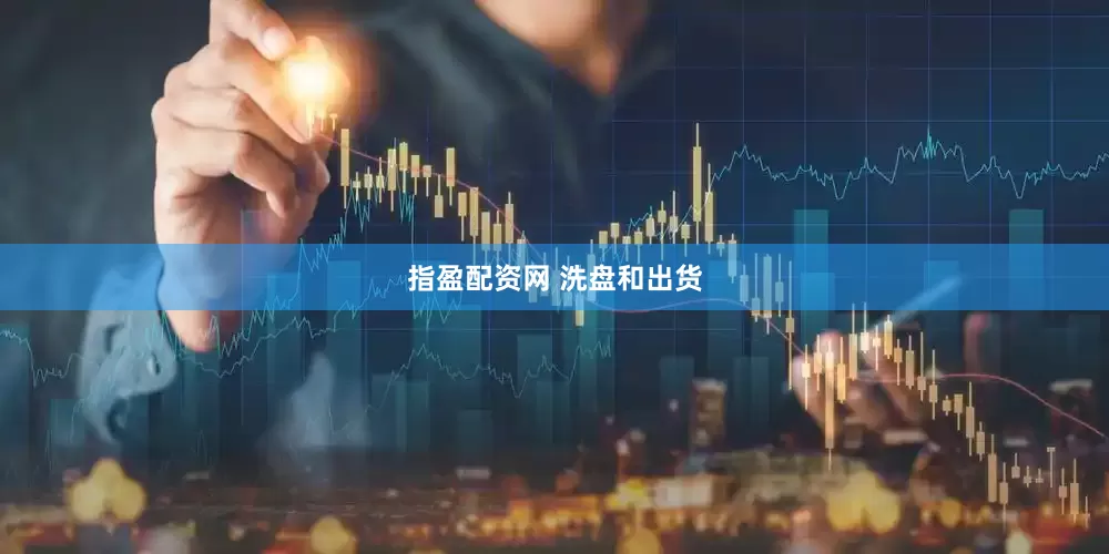 指盈配资网 洗盘和出货