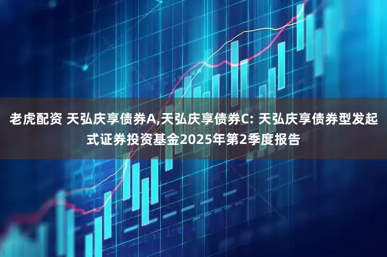 老虎配资 天弘庆享债券A,天弘庆享债券C: 天弘庆享债券型发起式证券投资基金2025年第2季度报告