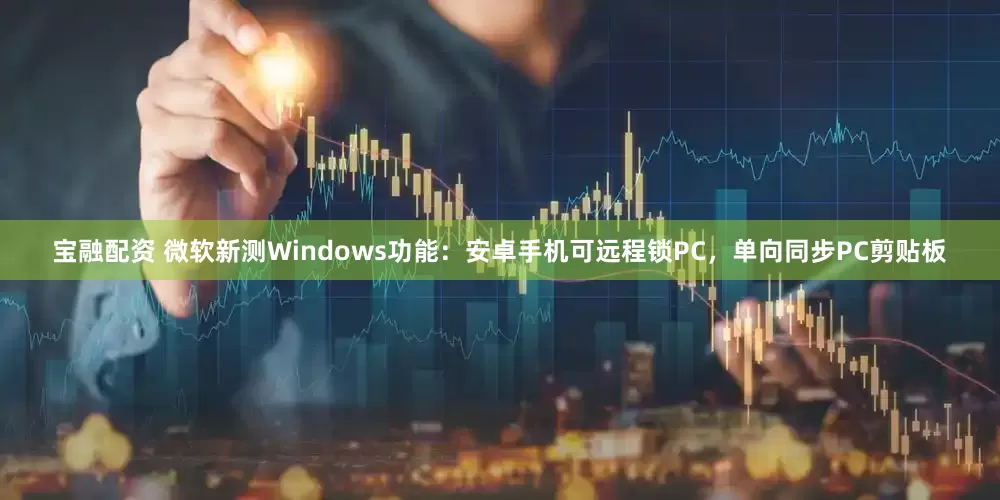宝融配资 微软新测Windows功能：安卓手机可远程锁PC，单向同步PC剪贴板