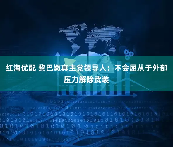 红海优配 黎巴嫩真主党领导人：不会屈从于外部压力解除武装