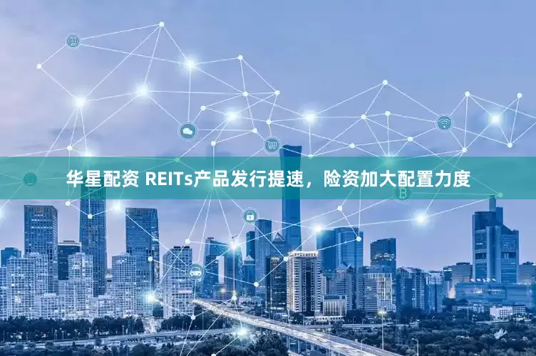 华星配资 REITs产品发行提速，险资加大配置力度