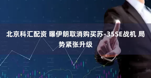 北京科汇配资 曝伊朗取消购买苏-35SE战机 局势紧张升级