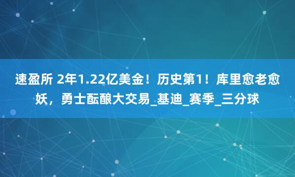 速盈所 2年1.22亿美金！历史第1！库里愈老愈妖，勇士酝酿大交易_基迪_赛季_三分球