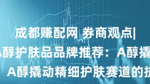 成都赚配网 券商观点|2025年A醇护肤品品牌推荐：A醇撬动精细护肤赛道的抗老革命