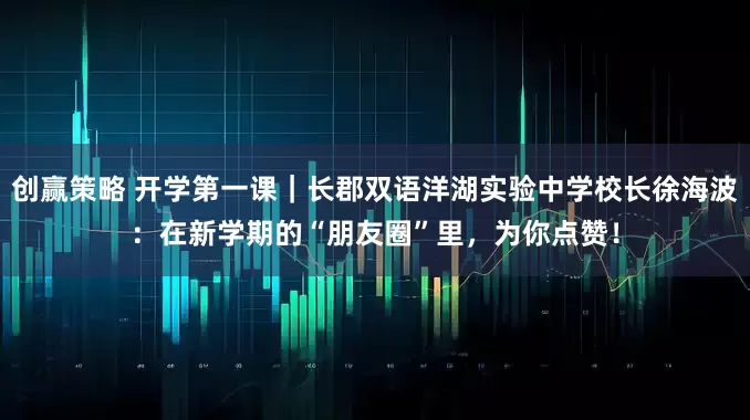 创赢策略 开学第一课｜长郡双语洋湖实验中学校长徐海波：在新学期的“朋友圈”里，为你点赞！