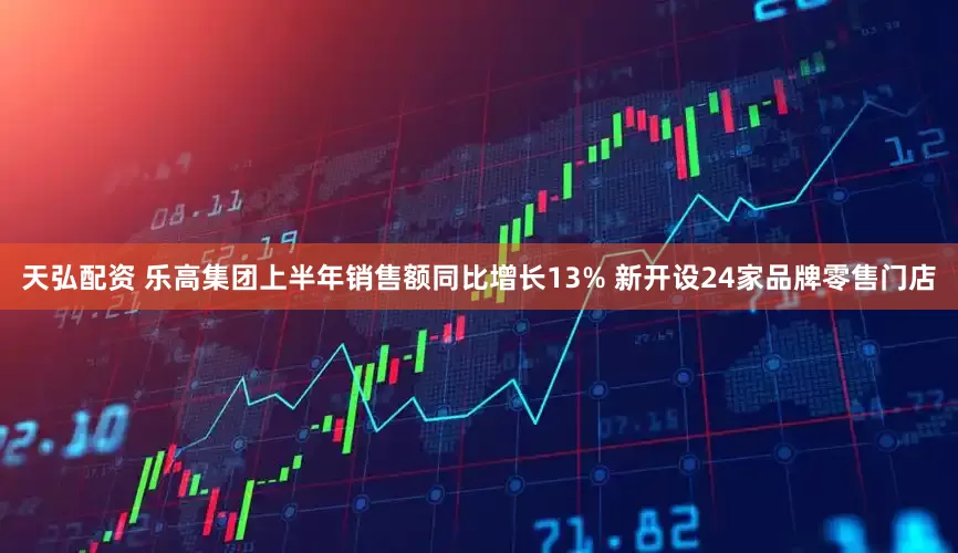 天弘配资 乐高集团上半年销售额同比增长13% 新开设24家品牌零售门店