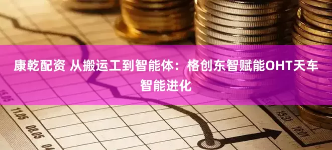 康乾配资 从搬运工到智能体：格创东智赋能OHT天车智能进化