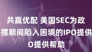共赢优配 美国SEC为政府停摆期间陷入困境的IPO提供帮助