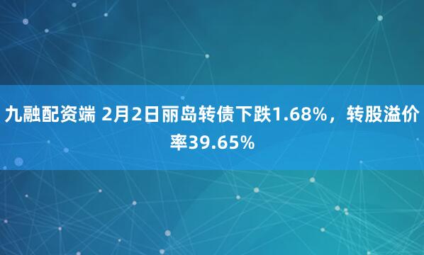 九融配资端 2月2日丽岛转债下跌1.68%，转股溢价率39.65%