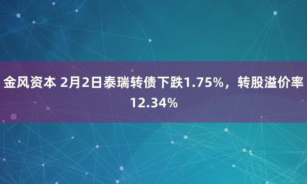 金风资本 2月2日泰瑞转债下跌1.75%，转股溢价率12.34%